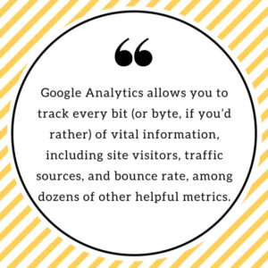 Google Analytics allows you to track every bit (or byte, if you'd rather) of vital information, including site visitors, traffic sources, and bounce rate, among dozens of other helpful metrics.
